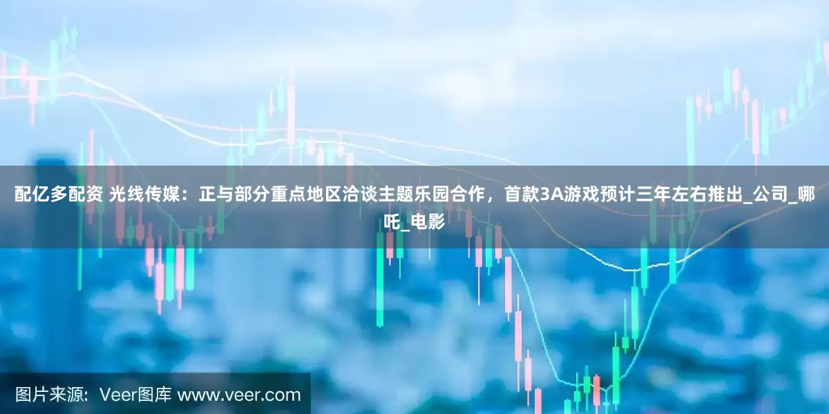 配亿多配资 光线传媒：正与部分重点地区洽谈主题乐园合作，首款3A游戏预计三年左右推出_公司_哪吒_电影
