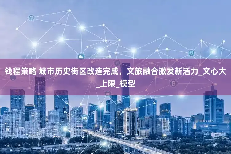 钱程策略 城市历史街区改造完成，文旅融合激发新活力_文心大_上限_模型