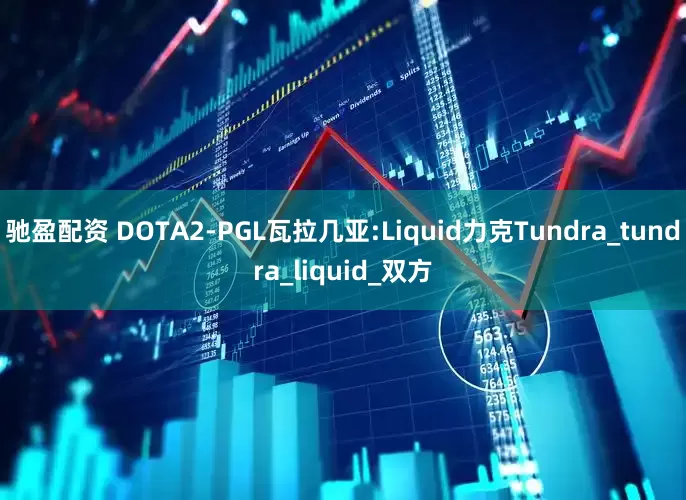 驰盈配资 DOTA2-PGL瓦拉几亚:Liquid力克Tundra_tundra_liquid_双方