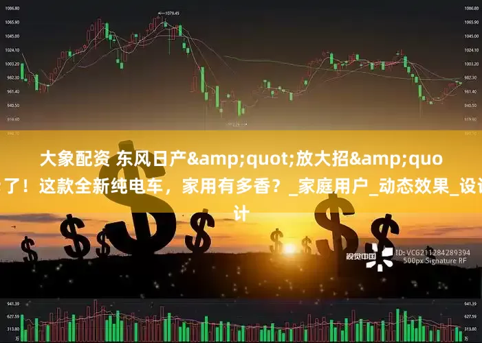 大象配资 东风日产"放大招"了！这款全新纯电车，家用有多香？_家庭用户_动态效果_设计
