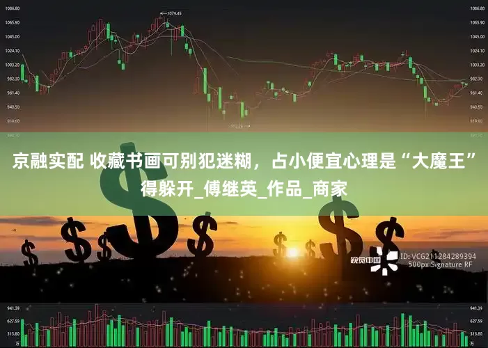 京融实配 收藏书画可别犯迷糊，占小便宜心理是“大魔王”得躲开_傅继英_作品_商家