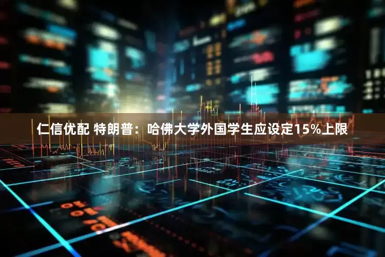 仁信优配 特朗普：哈佛大学外国学生应设定15%上限