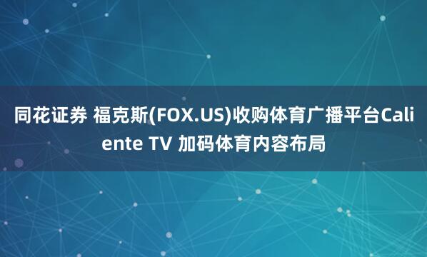 同花证券 福克斯(FOX.US)收购体育广播平台Caliente TV 加码体育内容布局