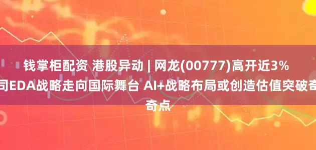 钱掌柜配资 港股异动 | 网龙(00777)高开近3% 公司EDA战略走向国际舞台 AI+战略布局或创造估值突破奇点