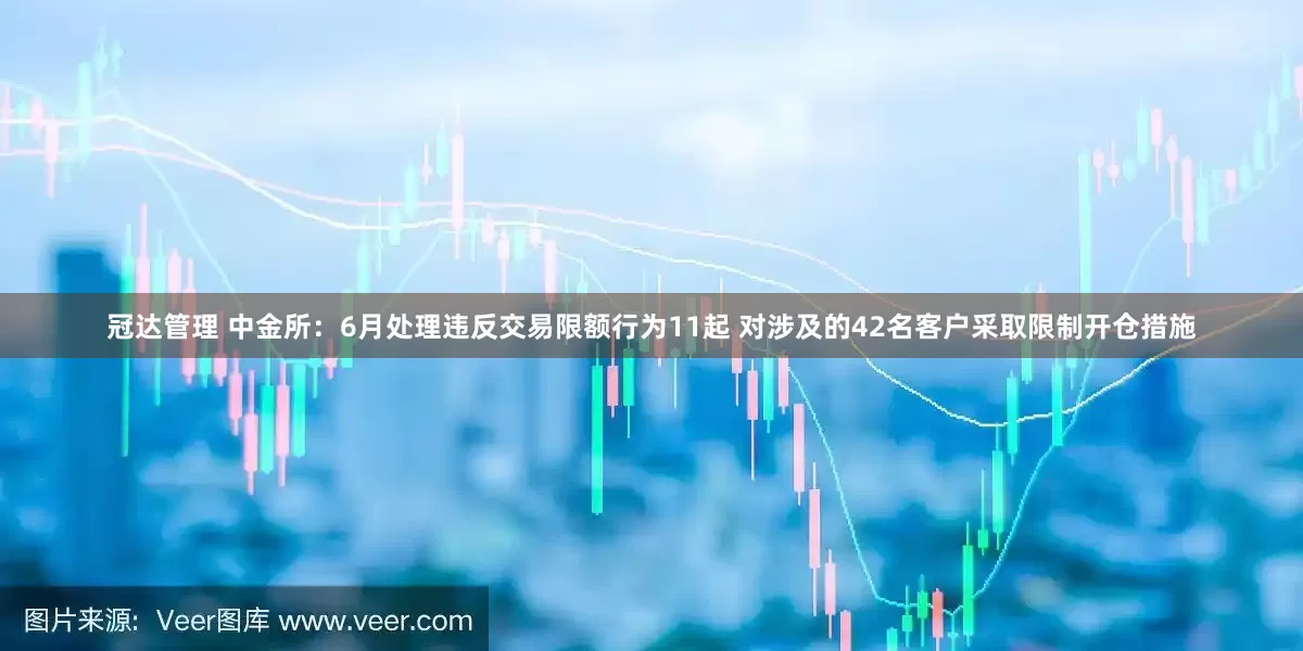 冠达管理 中金所：6月处理违反交易限额行为11起 对涉及的42名客户采取限制开仓措施