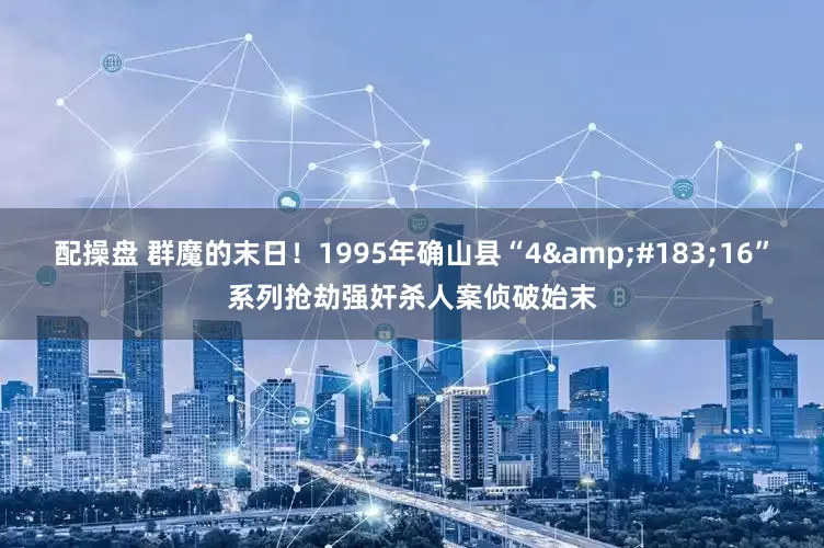 配操盘 群魔的末日！1995年确山县“4·16”系列抢劫强奸杀人案侦破始末