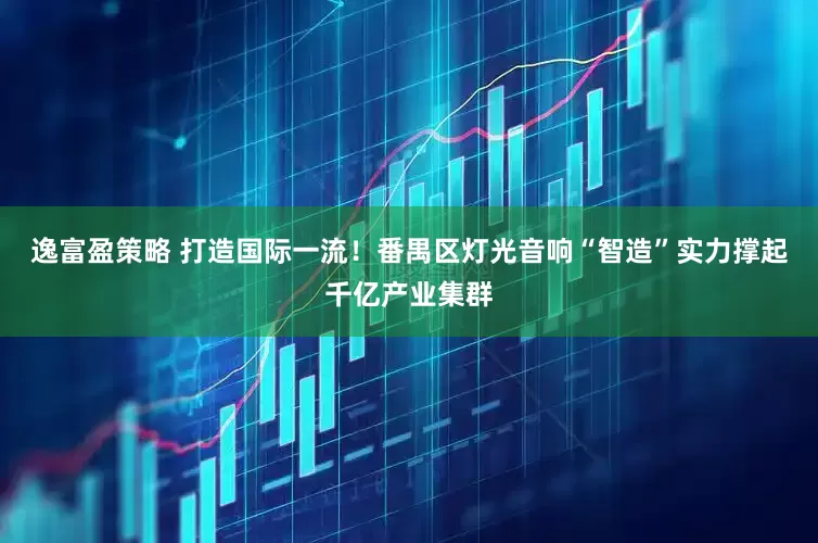 逸富盈策略 打造国际一流！番禺区灯光音响“智造”实力撑起千亿产业集群