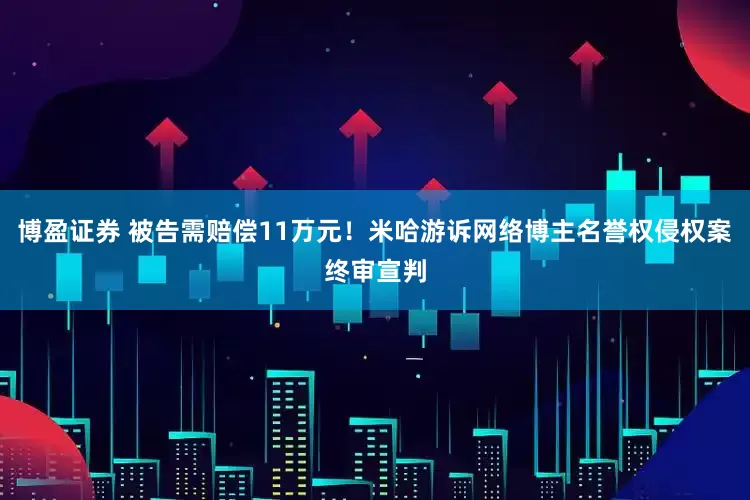 博盈证券 被告需赔偿11万元！米哈游诉网络博主名誉权侵权案终审宣判