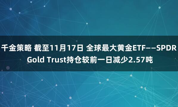 千金策略 截至11月17日 全球最大黄金ETF——SPDR Gold Trust持仓较前一日减少2.57吨