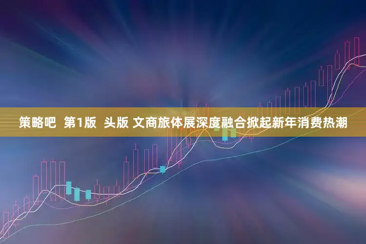 策略吧  第1版  头版 文商旅体展深度融合掀起新年消费热潮