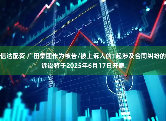 信达配资 广田集团作为被告/被上诉人的1起涉及合同纠纷的诉讼将于2025年6月17日开庭