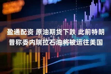 盈通配资 原油期货下跌 此前特朗普称委内瑞拉石油将被运往美国