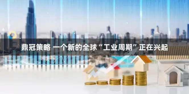 鼎冠策略 一个新的全球“工业周期”正在兴起