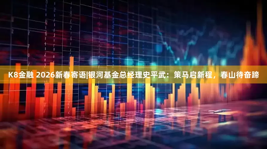 K8金融 2026新春寄语|银河基金总经理史平武：策马启新程，春山待奋蹄