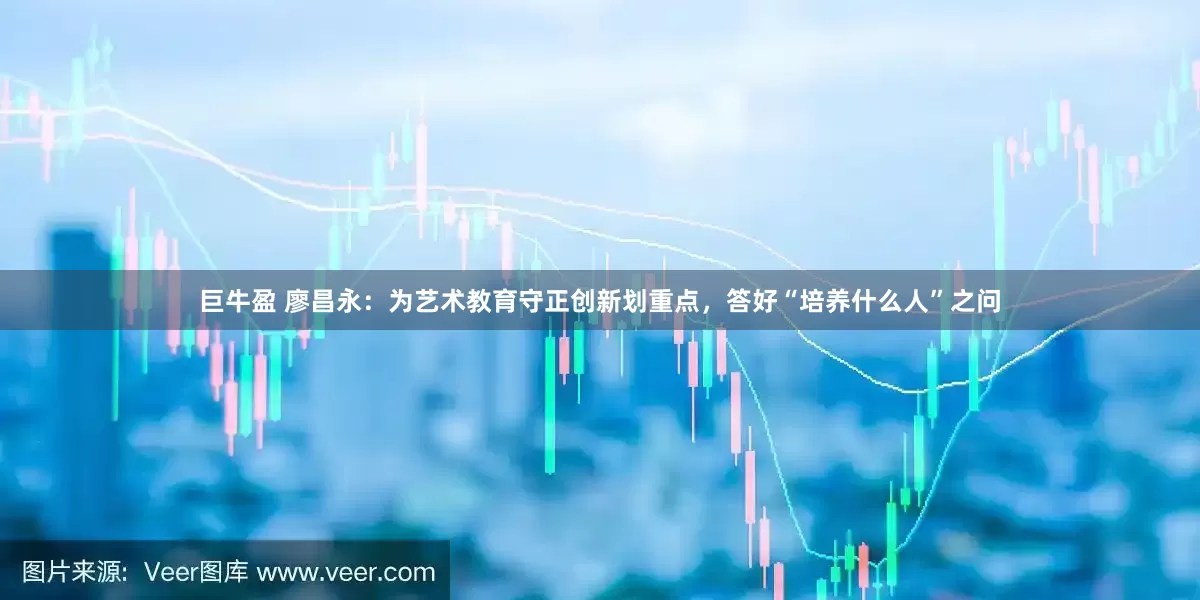 巨牛盈 廖昌永：为艺术教育守正创新划重点，答好“培养什么人”之问