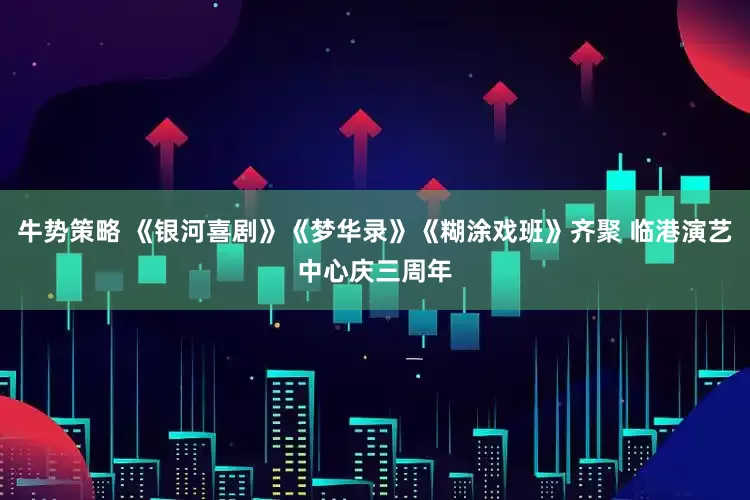 牛势策略 《银河喜剧》《梦华录》《糊涂戏班》齐聚 临港演艺中心庆三周年