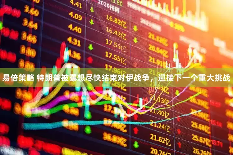 易倍策略 特朗普被曝想尽快结束对伊战争，迎接下一个重大挑战