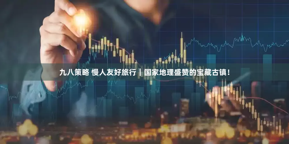 九八策略 慢人友好旅行｜国家地理盛赞的宝藏古镇！