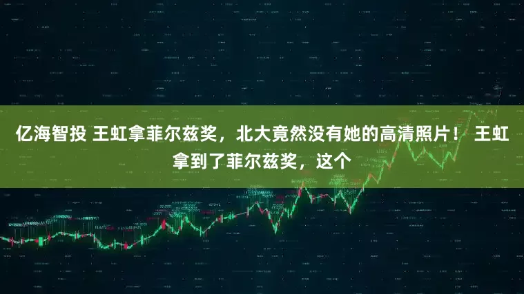 亿海智投 王虹拿菲尔兹奖，北大竟然没有她的高清照片！ 王虹拿到了菲尔兹奖，这个