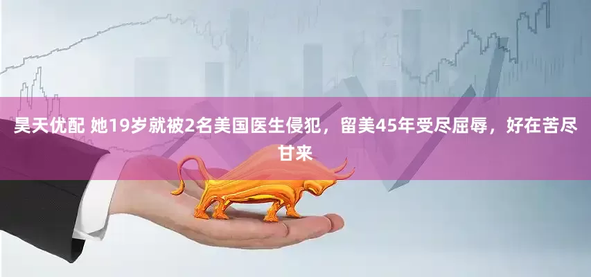 昊天优配 她19岁就被2名美国医生侵犯，留美45年受尽屈辱，好在苦尽甘来