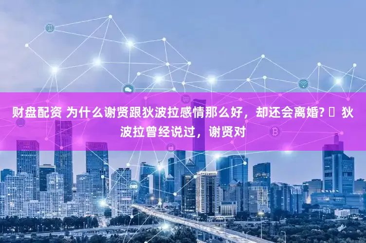 财盘配资 为什么谢贤跟狄波拉感情那么好，却还会离婚? ​狄波拉曾经说过，谢贤对