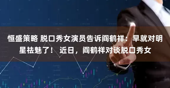 恒盛策略 脱口秀女演员告诉阎鹤祥：早就对明星祛魅了！ 近日，阎鹤祥对谈脱口秀女